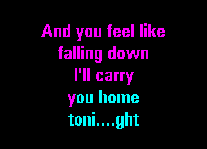 And you feel like
falling down

I'll carry
you home
toni....ght