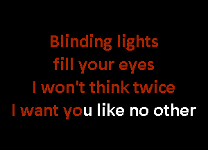 Blinding lights
fill your eyes

I won't think twice
I want you like no other