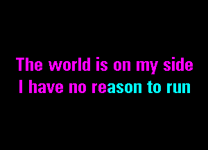 The world is on my side

I have no reason to run