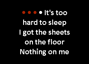 0 0 0 0 It's too
hard to sleep

I got the sheets
on the floor
Nothing on me