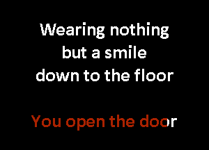 Wearing nothing
muasmne
down to the floor

You open the door