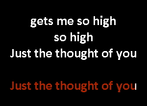 gets me so high
so high

Just the thought of you

Just the thought of you