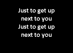 Just to get up
next to you

Just to get up
next to you