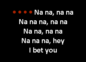 0000Nana,nana
Na na na, na na

Na na, na na
Na na na, hey
I bet you