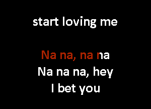 start loving me

Na na, na na
Na na na, hey
I bet you