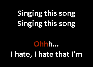 Singing this song
Singing this song

Ohhh...
I hate, I hate that I'm