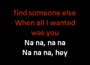 find someone else
When all lwanted

was you
Na na, na na
Na na na, hey