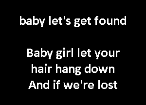 baby let's get found

Baby girl let your
hair hang down
And if we're lost