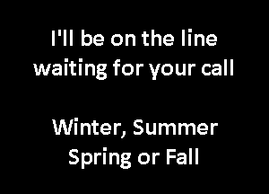 I'll be on the line
waiting for your call

Winter, Summer
Spring or Fall