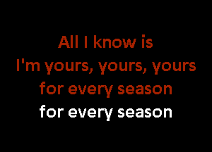 All I know is
I'm yours, yours, yours

for every season
for every season