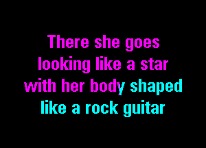 There she goes
looking like a star

with her body shaped
like a rock guitar