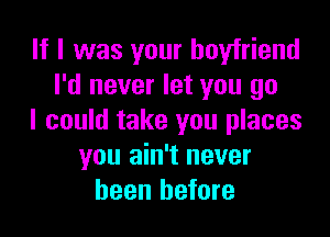 If I was your boyfriend
I'd never let you go

I could take you places
you ain't never
been before