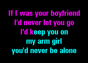 If I was your boyfriend
I'd never let you go

I'd keep you on
my arm girl
you'd never be alone