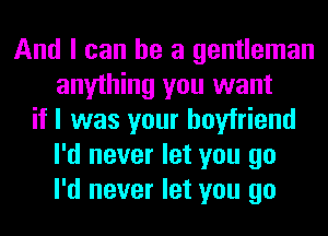 And I can he a gentleman
anything you want
if I was your boyfriend
I'd never let you go
I'd never let you go