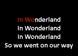 In Wonderland

In Wonderland
In Wonderland
So we went on our way