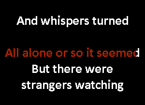 And whispers turned

All alone or so it seemed
But there were

strangers watching I