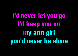 I'd never let you go
I'd keep you on

my arm girl
you'd never be alone