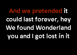 And we pretended it
could last forever, hey
We found Wonderland

you and I got lost in it