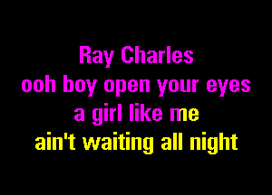 Ray Charles
ooh boy open your eyes

a girl like me
ain't waiting all night