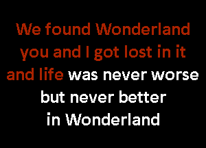 We found Wonderland
you and I got lost in it
and life was never worse
but never better
in Wonderland