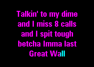 Talkin' to my dime
and I miss 8 calls

and I spit tough
betcha lmma last
Great Wall