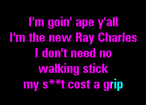 I'm goin' ape y'all
I'm the new Ray Charles

I don't need no
walking stick
my 3H1 cost a grip