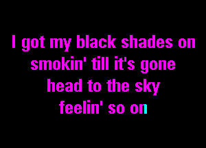 I got my black shades on
smokin' till it's gone

head to the sky
feelin' so on