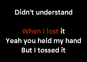 Didn't understand

When I lost it
Yeah you held my hand
But I tossed it