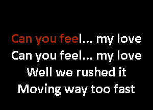 Can you feel... my We

Can you feel... my love
Well we rushed it
Moving way too fast