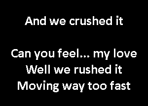 And we crushed it

Can you feel... my love
Well we rushed it
Moving way too fast