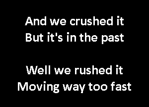 And we crushed it
But it's in the past

Well we rushed it
Moving way too fast