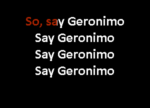 So, say Geronimo
Say Geronimo

Say Geronimo
Say Geronimo