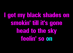 I got my black shades on
smokin' till it's gone

head to the sky
feelin' so on