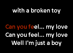 with a broken toy

Can you feel... my love
Can you feel... my love
Well I'm just a boy