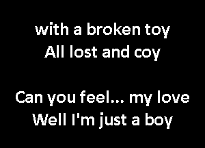 with a broken toy
All lost and coy

Can you feel... my love
Well I'm just a boy