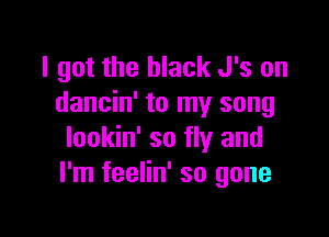 I got the black J's on
dancin' to my song

lookin' so fly and
I'm feelin' so gone
