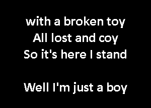 with a broken toy
All lost and coy
So it's here I stand

Well I'm just a boy