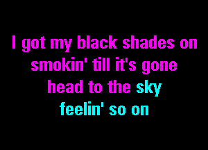 I got my black shades on
smokin' till it's gone

head to the sky
feelin' so on