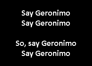Say Geronimo
Say Geronimo

So, say Geronimo
Say Geronimo