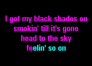 I got my black shades on
smokin' till it's gone

head to the sky
feelin' so on