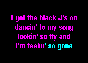 I got the black J's on
dancin' to my song

lookin' so fly and
I'm feelin' so gone