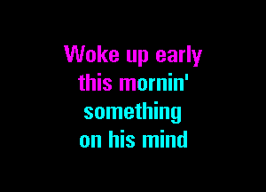 Woke up early
this mornin'

something
on his mind