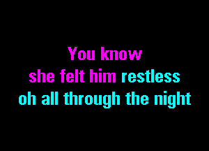 You know

she felt him restless
oh all through the night