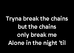 Tryna break the chains

but the chains
only break me
Alone in the night 'til