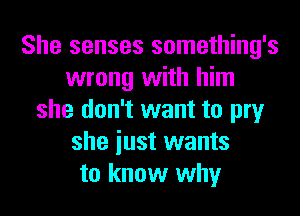 She senses something's
wrong with him
she don't want to pry
she iust wants
to know why
