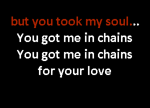 but you took my soul...
You got me in chains

You got me in chains
for your love