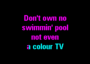 Don't own no
swimmin' pool

noteven
a colour TV