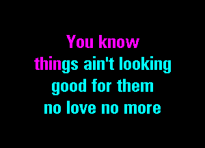 You know
things ain't looking

good for them
no love no more