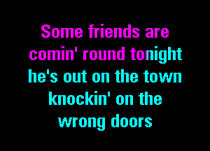 Some friends are
comin' round tonight

he's out on the town
knockin' on the
wrong doors