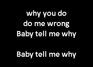 why you do
do me wrong
Baby tell me why

Baby tell me why